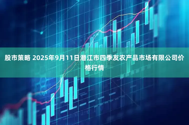 股市策略 2025年9月11日潜江市四季友农产品市场有限公司价格行情