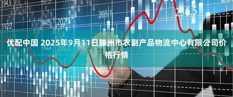 优配中国 2025年9月11日滕州市农副产品物流中心有限公司价格行情