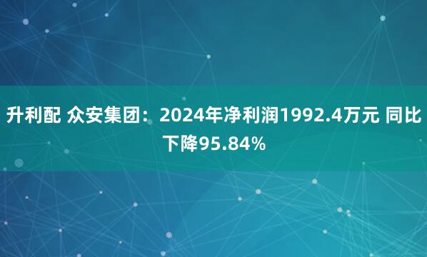 升利配 众安集团：2024年净利润1992.4万元 同比下降95.84%