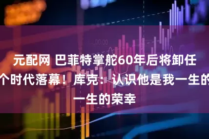 元配网 巴菲特掌舵60年后将卸任，一个时代落幕！库克：认识他是我一生的荣幸
