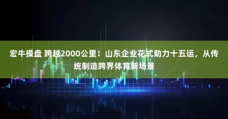 宏牛操盘 跨越2000公里！山东企业花式助力十五运，从传统制造跨界体育新场景