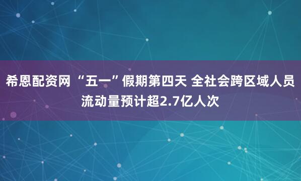希恩配资网 “五一”假期第四天 全社会跨区域人员流动量预计超2.7亿人次