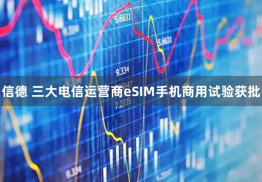 信德 三大电信运营商eSIM手机商用试验获批