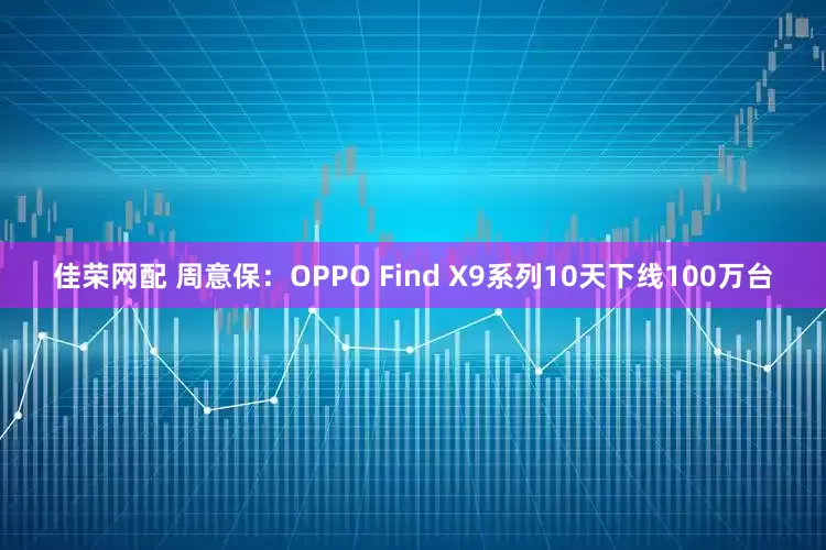 佳荣网配 周意保:OPPO Find X9系列10天下线100万台