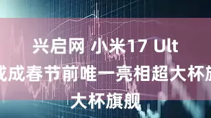 兴启网 小米17 Ultra或成春节前唯一亮相超大杯旗舰