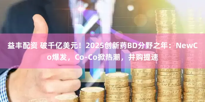 益丰配资 破千亿美元！2025创新药BD分野之年：NewCo爆发，Co-Co掀热潮，并购提速