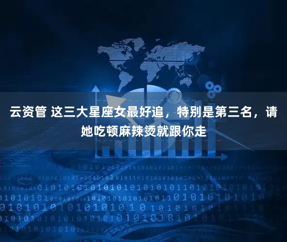 云资管 这三大星座女最好追，特别是第三名，请她吃顿麻辣烫就跟你走