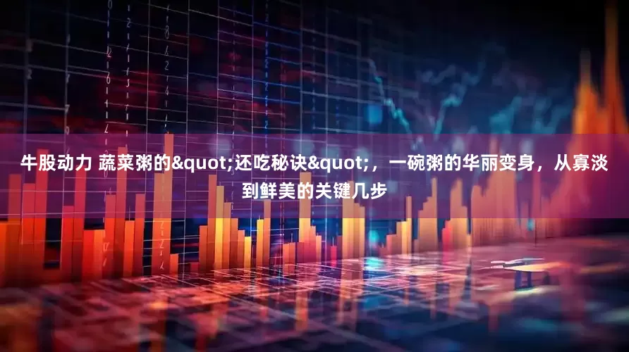 牛股动力 蔬菜粥的"还吃秘诀"，一碗粥的华丽变身，从寡淡到鲜美的关键几步