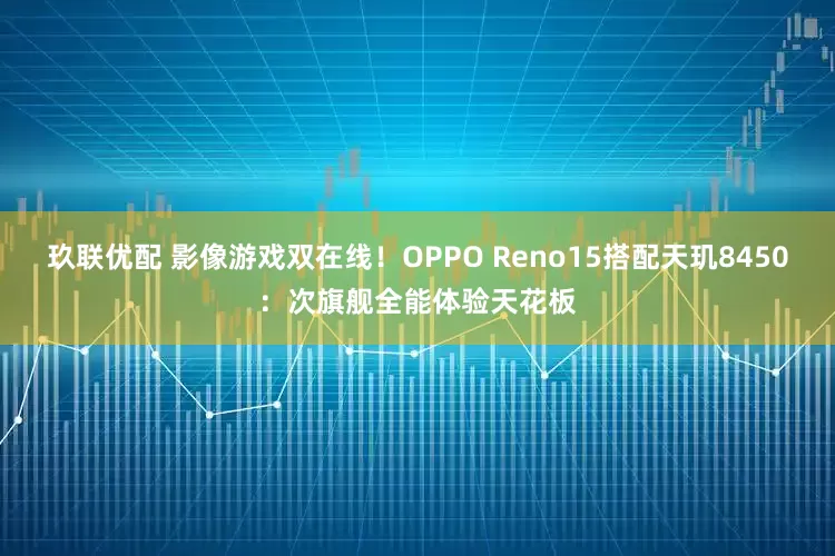 玖联优配 影像游戏双在线！OPPO Reno15搭配天玑8450：次旗舰全能体验天花板