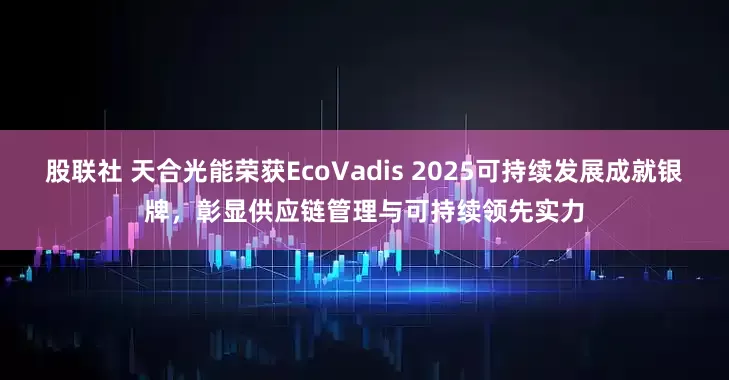 股联社 天合光能荣获EcoVadis 2025可持续发展成就银牌，彰显供应链管理与可持续领先实力