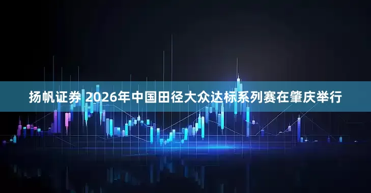 扬帆证券 2026年中国田径大众达标系列赛在肇庆举行