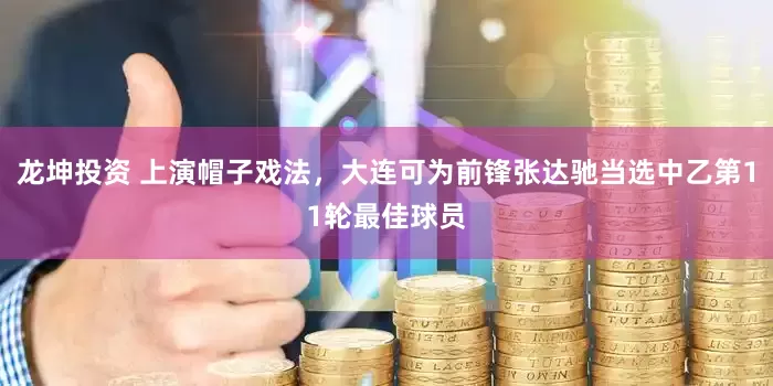 龙坤投资 上演帽子戏法，大连可为前锋张达驰当选中乙第11轮最佳球员