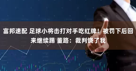 富邦速配 足球小将击打对手吃红牌！被罚下后回来继续踢 董路：裁判饶了我