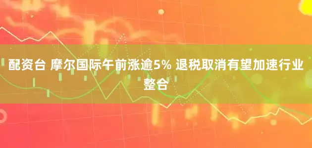 配资台 摩尔国际午前涨逾5% 退税取消有望加速行业整合