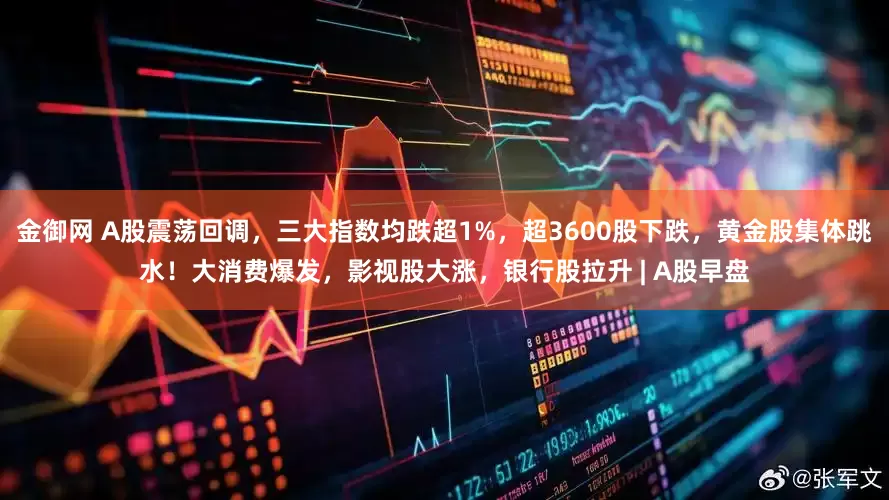 金御网 A股震荡回调，三大指数均跌超1%，超3600股下跌，黄金股集体跳水！大消费爆发，影视股大涨，银行股拉升 | A股早盘