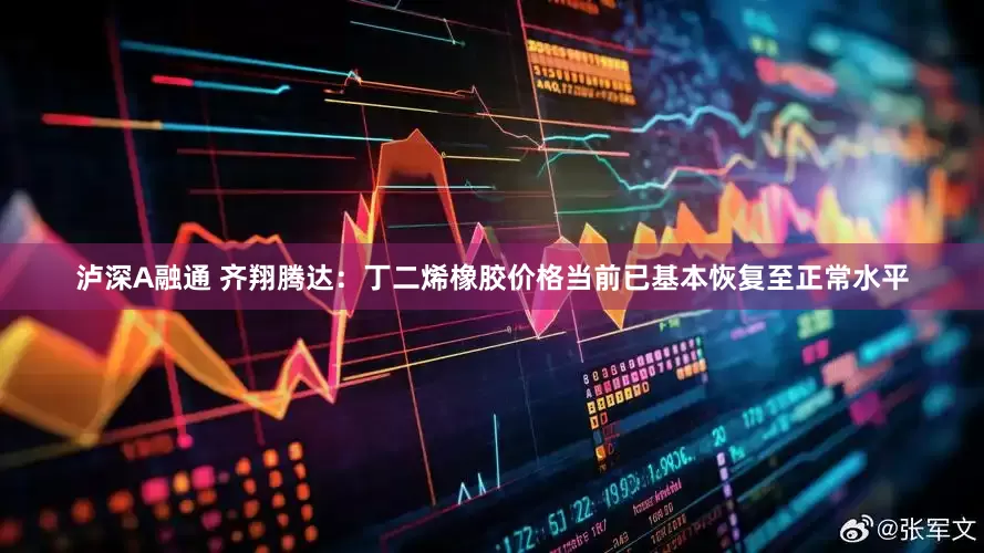 泸深A融通 齐翔腾达：丁二烯橡胶价格当前已基本恢复至正常水平